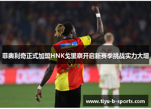 菲奥利奇正式加盟HNK戈里察开启新赛季挑战实力大增 菲奥利奇正式加盟HNK戈里察开启新赛季挑战实力大增