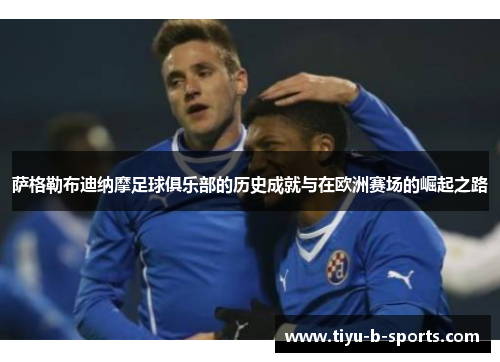 萨格勒布迪纳摩足球俱乐部的历史成就与在欧洲赛场的崛起之路 萨格勒布迪纳摩足球俱乐部的历史成就与在欧洲赛场的崛起之路