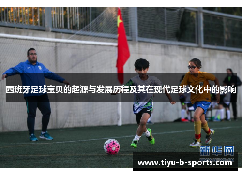 西班牙足球宝贝的起源与发展历程及其在现代足球文化中的影响 西班牙足球宝贝的起源与发展历程及其在现代足球文化中的影响
