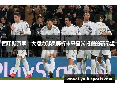 西甲新赛季十大潜力球员解析未来星光闪耀的新希望 西甲新赛季十大潜力球员解析未来星光闪耀的新希望