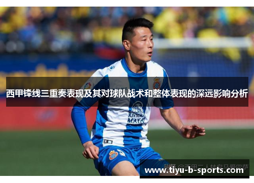 西甲锋线三重奏表现及其对球队战术和整体表现的深远影响分析 西甲锋线三重奏表现及其对球队战术和整体表现的深远影响分析