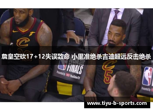 詹皇空砍17+12失误致命 小里准绝杀吉迪超远反击绝杀 詹皇空砍17+12失误致命 小里准绝杀吉迪超远反击绝杀