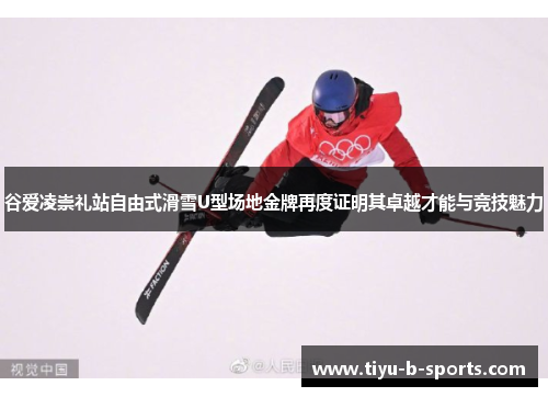 谷爱凌崇礼站自由式滑雪U型场地金牌再度证明其卓越才能与竞技魅力 谷爱凌崇礼站自由式滑雪U型场地金牌再度证明其卓越才能与竞技魅力