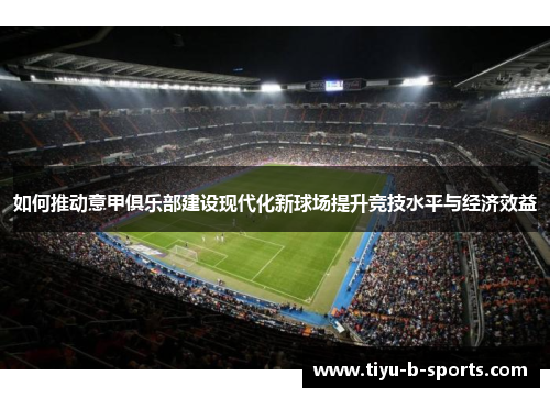 如何推动意甲俱乐部建设现代化新球场提升竞技水平与经济效益 如何推动意甲俱乐部建设现代化新球场提升竞技水平与经济效益