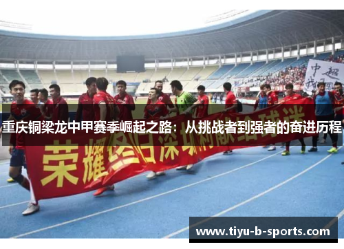 重庆铜梁龙中甲赛季崛起之路:从挑战者到强者的奋进历程 重庆铜梁龙中甲赛季崛起之路:从挑战者到强者的奋进历程