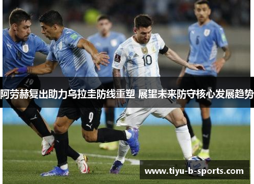 阿劳赫复出助力乌拉圭防线重塑 展望未来防守核心发展趋势 阿劳赫复出助力乌拉圭防线重塑 展望未来防守核心发展趋势