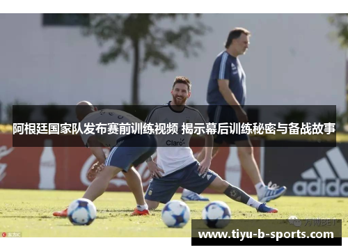 阿根廷国家队发布赛前训练视频 揭示幕后训练秘密与备战故事