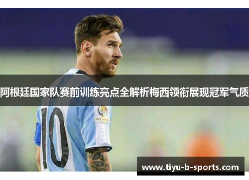 阿根廷国家队赛前训练亮点全解析梅西领衔展现冠军气质