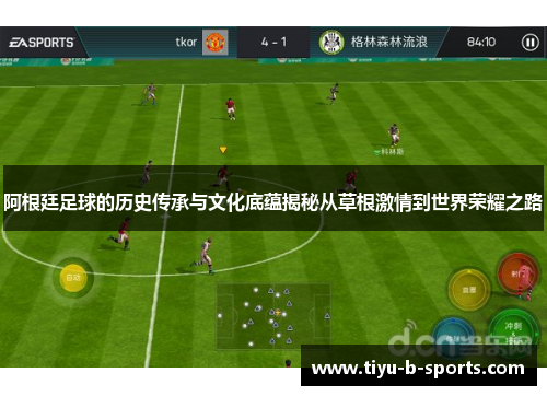 阿根廷足球的历史传承与文化底蕴揭秘从草根激情到世界荣耀之路