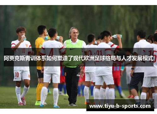 阿贾克斯青训体系如何塑造了现代欧洲足球格局与人才发展模式