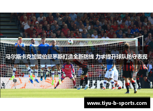 马尔斯卡克加盟伯恩茅斯打造全新防线 力求提升球队防守表现