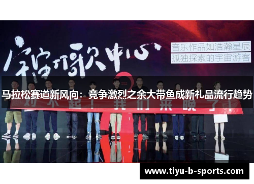 马拉松赛道新风向：竞争激烈之余大带鱼成新礼品流行趋势