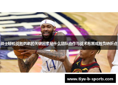 骑士轻松战胜鹈鹕的关键因素是什么团队协作与战术布置成胜负转折点 骑士轻松战胜鹈鹕的关键因素是什么团队协作与战术布置成胜负转折点