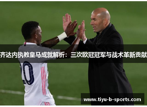 齐达内执教皇马成就解析：三次欧冠冠军与战术革新贡献