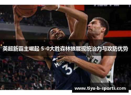 英超新霸主崛起 5-0大胜森林狼展现统治力与攻防优势 英超新霸主崛起 5-0大胜森林狼展现统治力与攻防优势