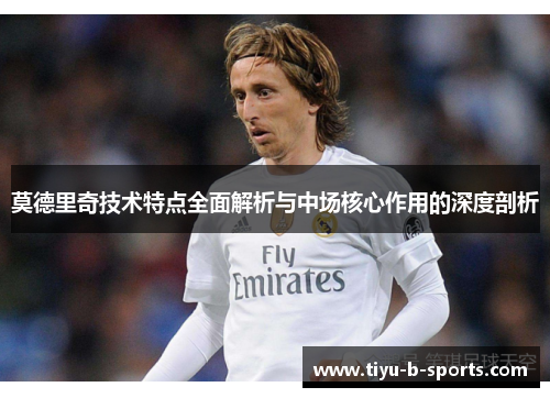 莫德里奇技术特点全面解析与中场核心作用的深度剖析 莫德里奇技术特点全面解析与中场核心作用的深度剖析