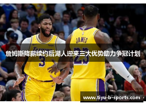 詹姆斯降薪续约后湖人迎来三大优势助力争冠计划