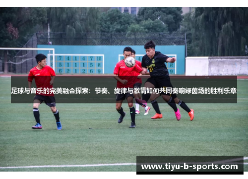 足球与音乐的完美融合探索:节奏、旋律与激情如何共同奏响绿茵场的胜利乐章 足球与音乐的完美融合探索:节奏、旋律与激情如何共同奏响绿茵场的胜利乐章