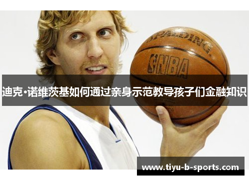 迪克·诺维茨基如何通过亲身示范教导孩子们金融知识 迪克·诺维茨基如何通过亲身示范教导孩子们金融知识