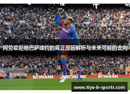 阿劳霍拒绝巴萨续约的真正原因解析与未来可能的去向 阿劳霍拒绝巴萨续约的真正原因解析与未来可能的去向