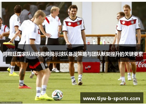 阿根廷国家队训练视频揭示球队备战策略与团队默契提升的关键要素 阿根廷国家队训练视频揭示球队备战策略与团队默契提升的关键要素