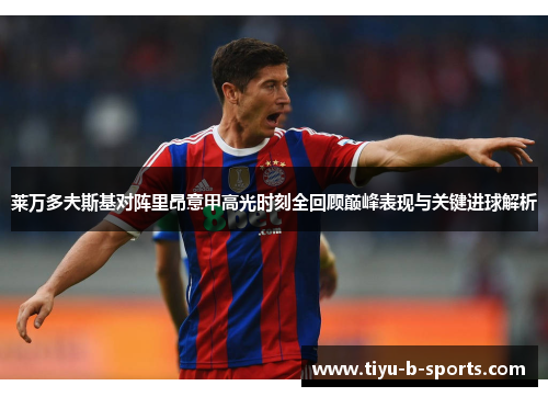 莱万多夫斯基对阵里昂意甲高光时刻全回顾巅峰表现与关键进球解析 莱万多夫斯基对阵里昂意甲高光时刻全回顾巅峰表现与关键进球解析