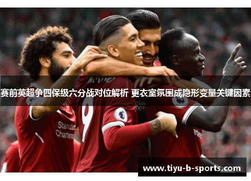 赛前英超争四保级六分战对位解析 更衣室氛围成隐形变量关键因素