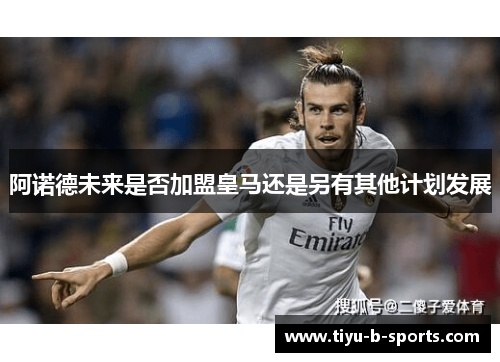 阿诺德未来是否加盟皇马还是另有其他计划发展