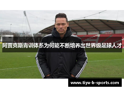 阿贾克斯青训体系为何能不断培养出世界级足球人才 阿贾克斯青训体系为何能不断培养出世界级足球人才