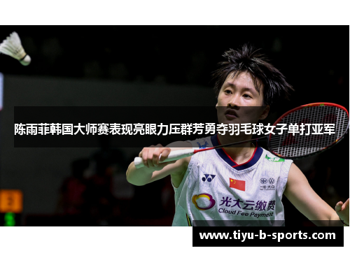 陈雨菲韩国大师赛表现亮眼力压群芳勇夺羽毛球女子单打亚军 陈雨菲韩国大师赛表现亮眼力压群芳勇夺羽毛球女子单打亚军