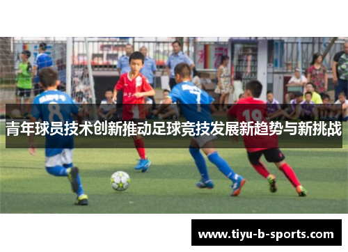 青年球员技术创新推动足球竞技发展新趋势与新挑战 青年球员技术创新推动足球竞技发展新趋势与新挑战