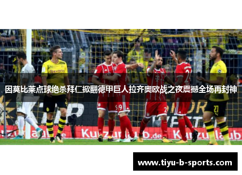 因莫比莱点球绝杀拜仁掀翻德甲巨人拉齐奥欧战之夜震撼全场再封神