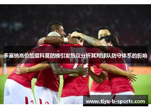 多塞纳高价加盟科莫防线引发热议分析其对球队防守体系的影响 多塞纳高价加盟科莫防线引发热议分析其对球队防守体系的影响