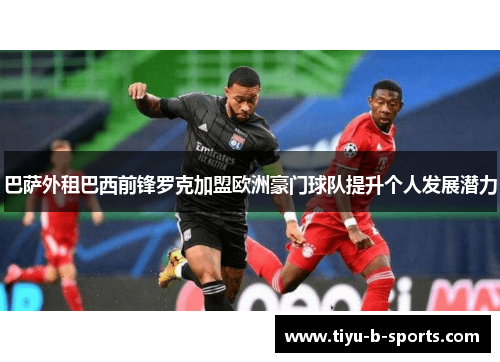 巴萨外租巴西前锋罗克加盟欧洲豪门球队提升个人发展潜力