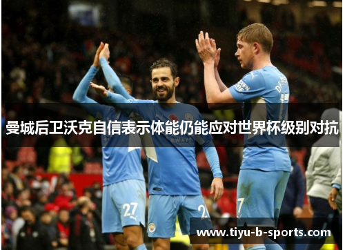 曼城后卫沃克自信表示体能仍能应对世界杯级别对抗 曼城后卫沃克自信表示体能仍能应对世界杯级别对抗