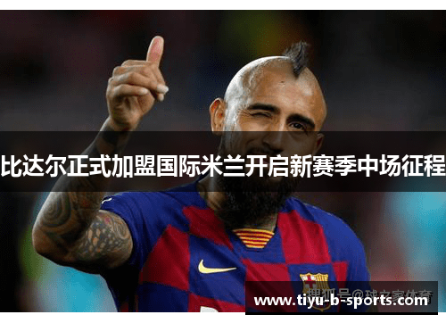 比达尔正式加盟国际米兰开启新赛季中场征程 比达尔正式加盟国际米兰开启新赛季中场征程