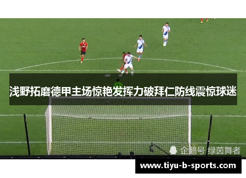 浅野拓磨德甲主场惊艳发挥力破拜仁防线震惊球迷 浅野拓磨德甲主场惊艳发挥力破拜仁防线震惊球迷