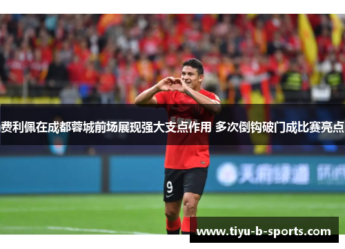 费利佩在成都蓉城前场展现强大支点作用 多次倒钩破门成比赛亮点 费利佩在成都蓉城前场展现强大支点作用 多次倒钩破门成比赛亮点