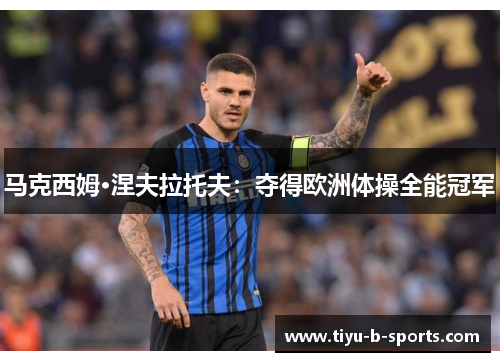 马克西姆·涅夫拉托夫：夺得欧洲体操全能冠军