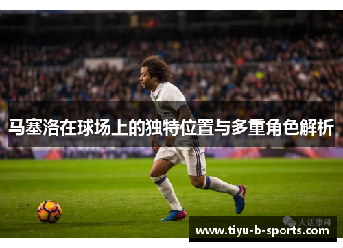 马塞洛在球场上的独特位置与多重角色解析