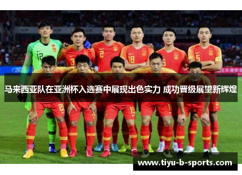 马来西亚队在亚洲杯入选赛中展现出色实力 成功晋级展望新辉煌