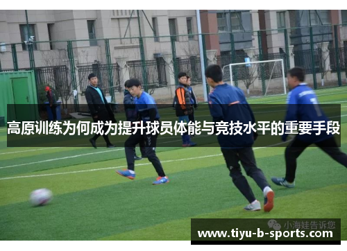 高原训练为何成为提升球员体能与竞技水平的重要手段