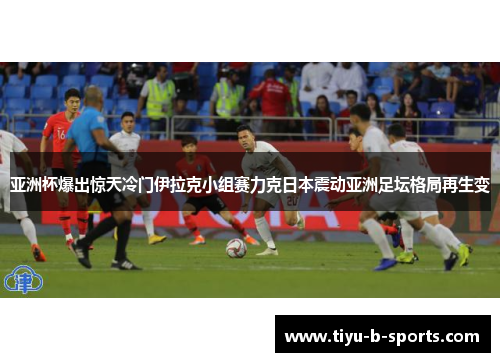 亚洲杯爆出惊天冷门伊拉克小组赛力克日本震动亚洲足坛格局再生变