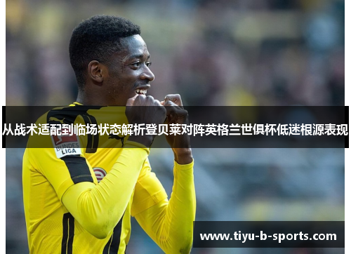 从战术适配到临场状态解析登贝莱对阵英格兰世俱杯低迷根源表现