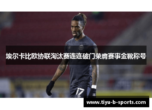 埃尔卡比欧协联淘汰赛连连破门荣膺赛事金靴称号