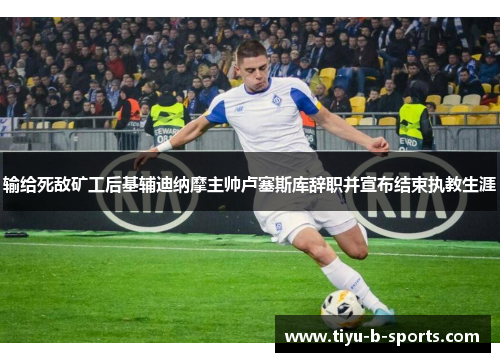 输给死敌矿工后基辅迪纳摩主帅卢塞斯库辞职并宣布结束执教生涯 输给死敌矿工后基辅迪纳摩主帅卢塞斯库辞职并宣布结束执教生涯