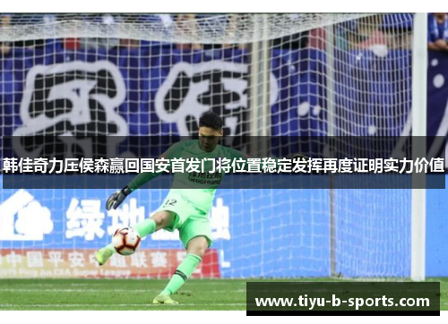 韩佳奇力压侯森赢回国安首发门将位置稳定发挥再度证明实力价值 韩佳奇力压侯森赢回国安首发门将位置稳定发挥再度证明实力价值